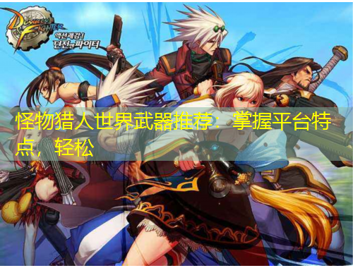 怪物獵人世界武器推薦：掌握平臺特點，輕松