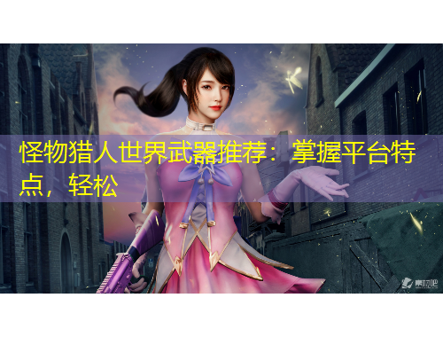 怪物獵人世界武器推薦：掌握平臺特點，輕松