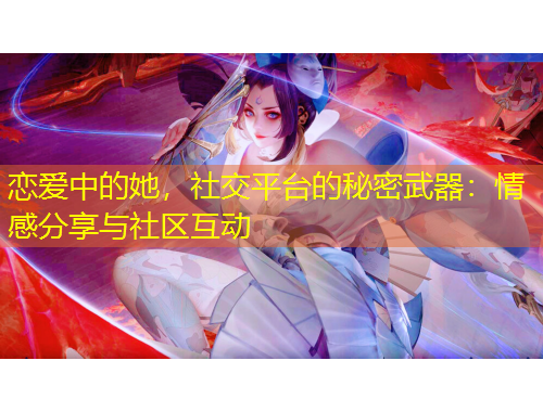 戀愛中的她，社交平臺(tái)的秘密武器：情感分享與社區(qū)互動(dòng)