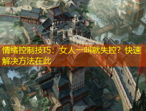 情緒控制技巧：女人一叫就失控？快速解決方法在此