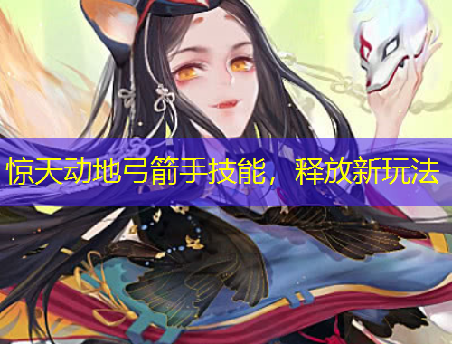 驚天動地弓箭手技能，釋放新玩法