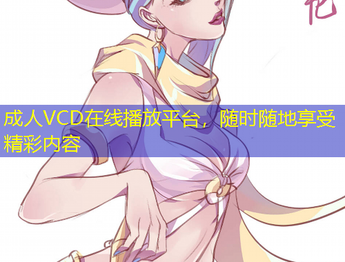 成人VCD在線播放平臺，隨時隨地享受精彩內(nèi)容