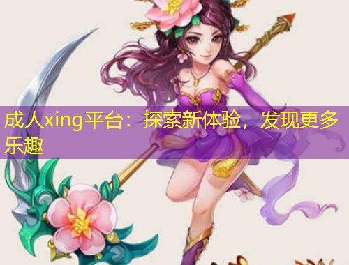 成人xing平臺：探索新體驗(yàn)，發(fā)現(xiàn)更多樂趣
