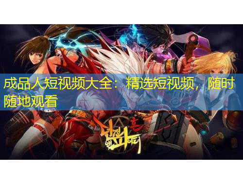 成品人短視頻大全：精選短視頻，隨時隨地觀看