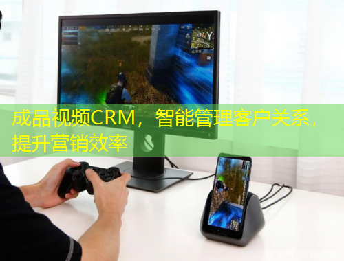 成品視頻CRM，智能管理客戶關系，提升營銷效率