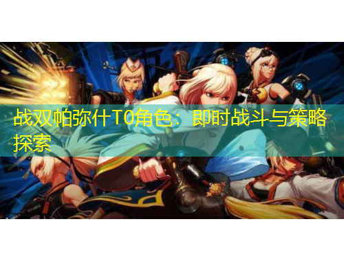 戰(zhàn)雙帕彌什T0角色：即時(shí)戰(zhàn)斗與策略探索