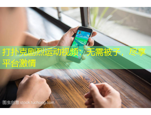 打撲克劇烈運動視頻：無需被子，盡享平臺激情