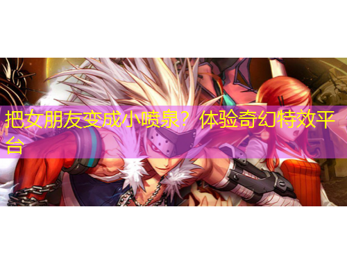 把女朋友變成小噴泉？體驗(yàn)奇幻特效平臺