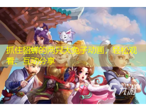 抓住貂蟬的兩只大兔子動畫，輕松觀看、互動分享