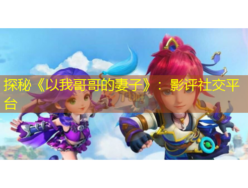 探秘《以我哥哥的妻子》：影評(píng)社交平臺(tái)