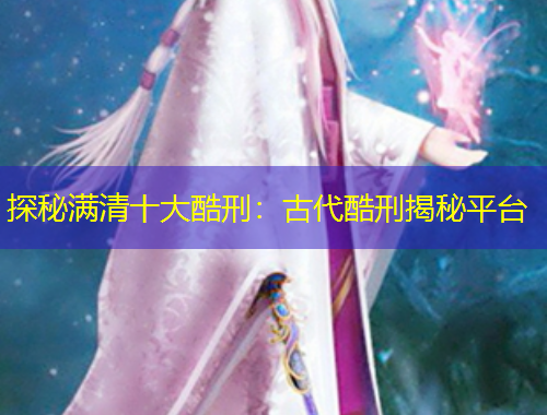 探秘滿清十大酷刑：古代酷刑揭秘平臺(tái)