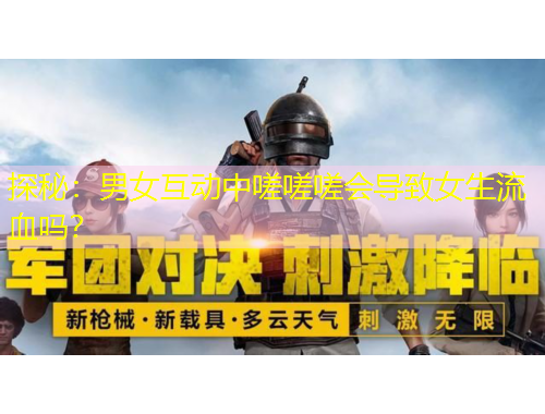 探秘：男女互動(dòng)中嗟嗟嗟會(huì)導(dǎo)致女生流血嗎？