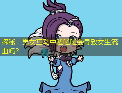 探秘：男女互動(dòng)中嗟嗟嗟會(huì)導(dǎo)致女生流血嗎？