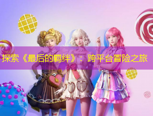 探索《最后的羈絆》：跨平臺(tái)冒險(xiǎn)之旅