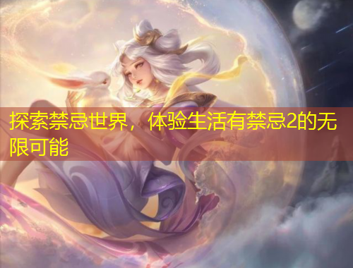 探索禁忌世界，體驗(yàn)生活有禁忌2的無(wú)限可能