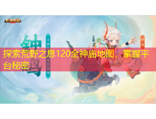 探索荒野之息120全神廟地圖，掌握平臺(tái)秘密