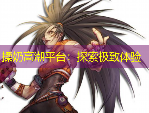 揉奶高潮平臺：探索極致體驗