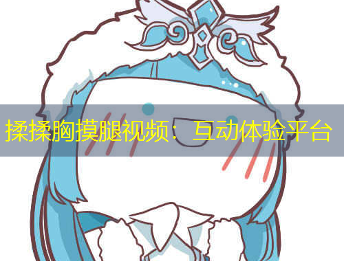 揉揉胸摸腿視頻：互動(dòng)體驗(yàn)平臺(tái)