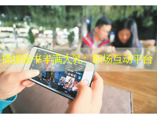 揉搓秘書豐滿大乳：職場互動平臺