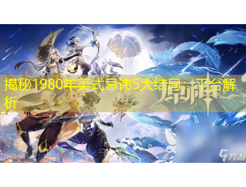 揭秘1980年美式忌諱5大結(jié)局：平臺解析