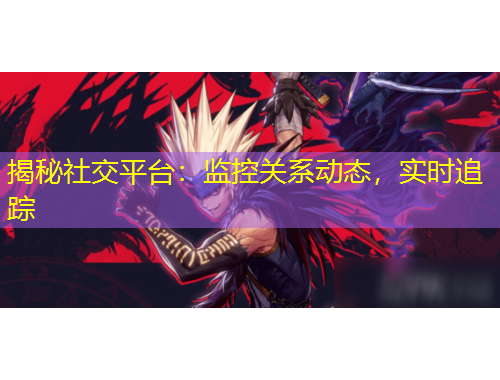 揭秘社交平臺：監(jiān)控關(guān)系動態(tài)，實時追蹤