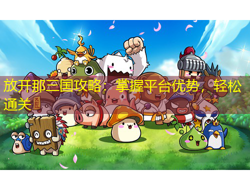 放開那三國攻略：掌握平臺優(yōu)勢，輕松通關(guān)