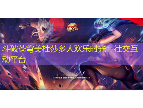 斗破蒼穹美杜莎多人歡樂時光：社交互動平臺