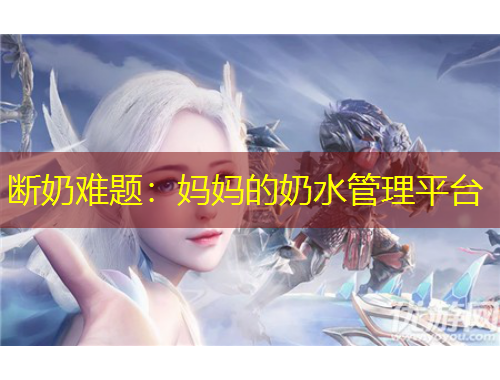 斷奶難題：媽媽的奶水管理平臺