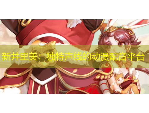 新井里美：獨特聲線的動漫配音平臺