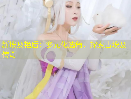 新埃及艷后：多元化選角，探索古埃及傳奇