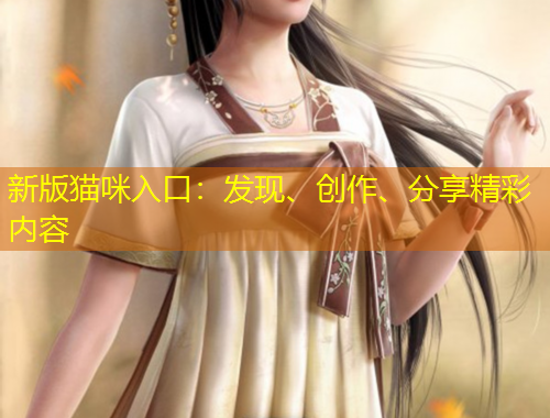 新版貓咪入口：發(fā)現(xiàn)、創(chuàng)作、分享精彩內(nèi)容