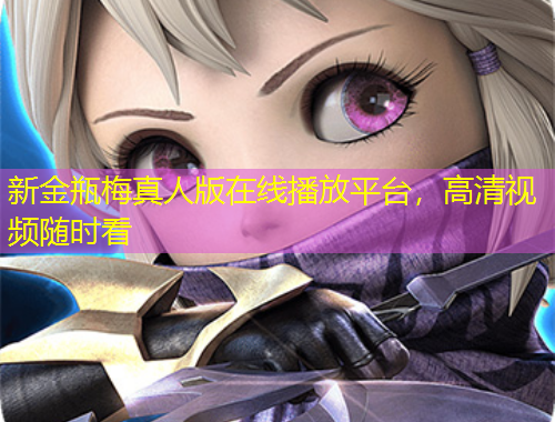 新金瓶梅真人版在線播放平臺(tái)，高清視頻隨時(shí)看