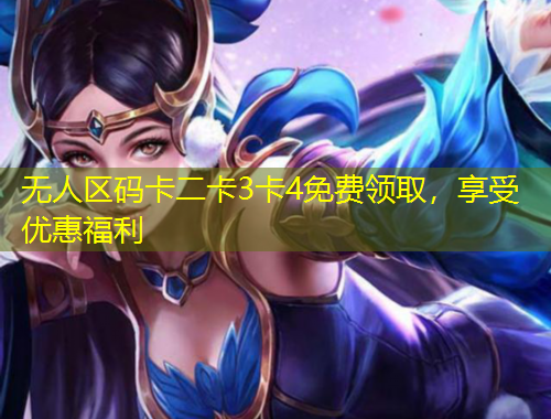 無(wú)人區(qū)碼卡二卡3卡4免費(fèi)領(lǐng)取，享受優(yōu)惠福利