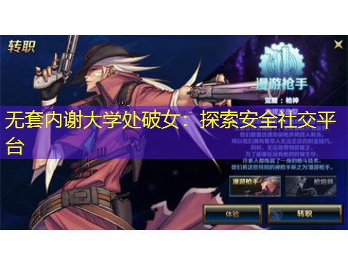 無套內(nèi)謝大學(xué)處破女：探索安全社交平臺