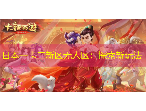 日本一卡二新區(qū)無(wú)人區(qū)：探索新玩法