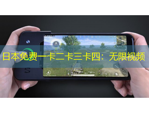 日本免費一卡二卡三卡四：無限視頻