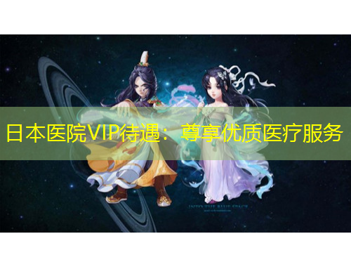 日本醫(yī)院VIP待遇：尊享優(yōu)質(zhì)醫(yī)療服務(wù)