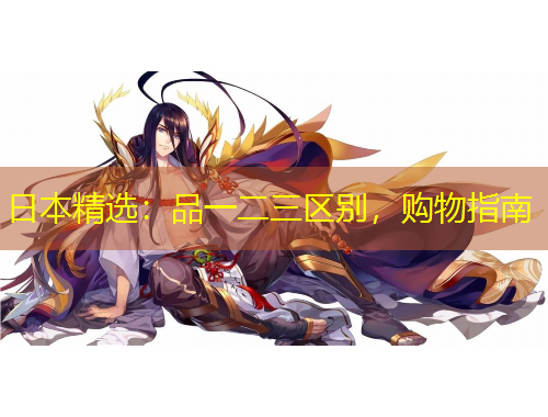 日本精選：品一二三區(qū)別，購(gòu)物指南