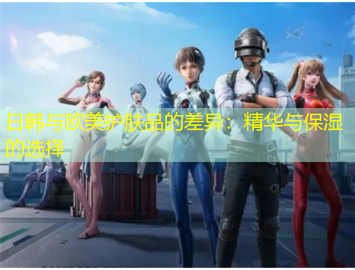 日韓與歐美護(hù)膚品的差異：精華與保濕的選擇