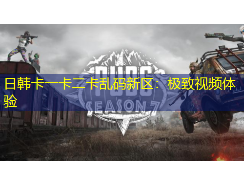 日韓卡一卡二卡亂碼新區(qū)：極致視頻體驗(yàn)