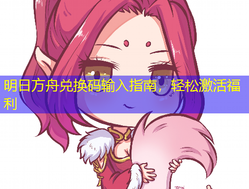 明日方舟兌換碼輸入指南，輕松激活福利