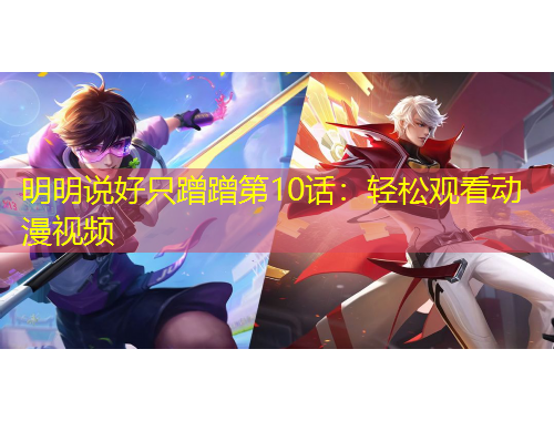 明明說好只蹭蹭第10話：輕松觀看動(dòng)漫視頻