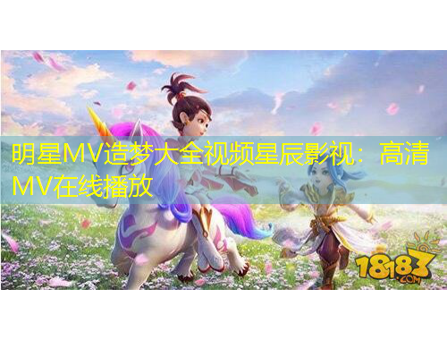 明星MV造夢大全視頻星辰影視：高清MV在線播放