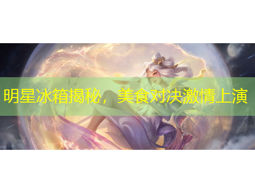 明星冰箱揭秘，美食對(duì)決激情上演