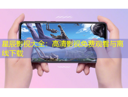 星辰影視大全：高清影視免費(fèi)觀看與離線下載