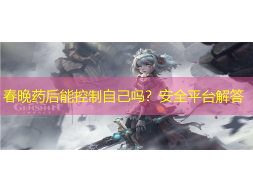 春晚藥后能控制自己嗎？安全平臺解答