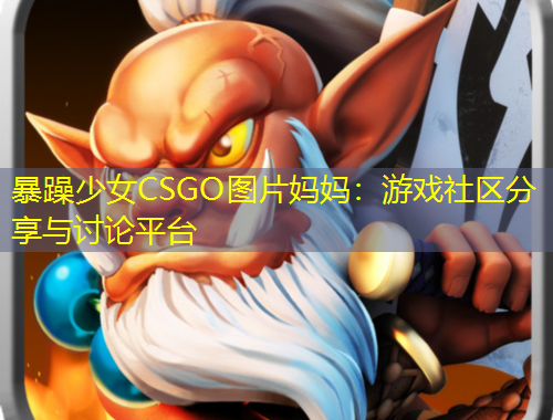 暴躁少女CSGO圖片媽媽：游戲社區(qū)分享與討論平臺(tái)