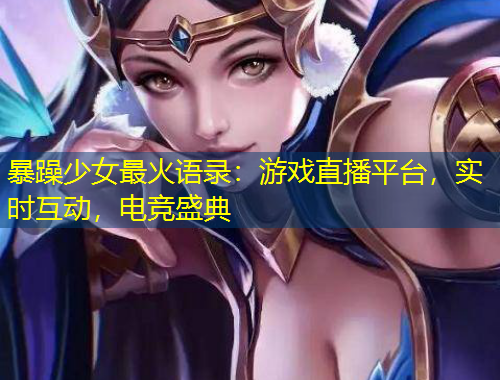 暴躁少女最火語錄：游戲直播平臺，實時互動，電競盛典