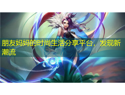 朋友媽媽的時尚生活分享平臺，發(fā)現(xiàn)新潮流