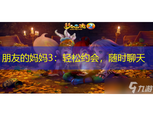 朋友的媽媽3：輕松約會(huì)，隨時(shí)聊天